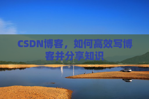 CSDN博客，如何高效写博客并分享知识